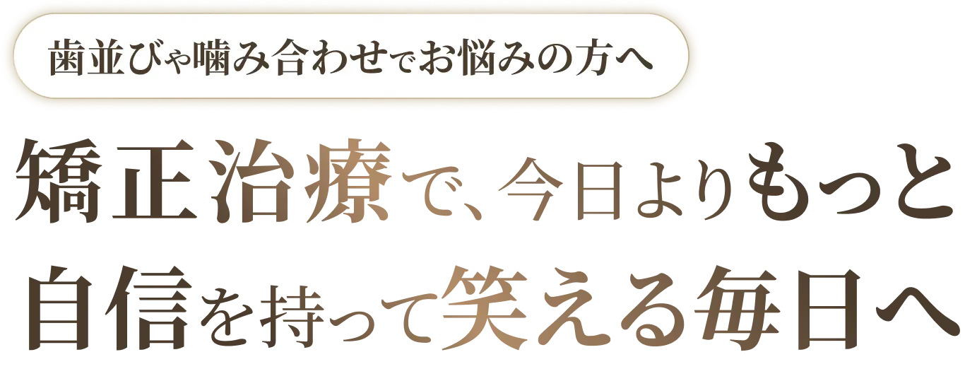 矯正治療で、今日よりもっと 自信を持って笑える毎日へ